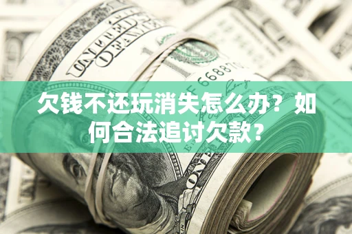北京欠钱不还玩消失怎么办？如何合法追讨欠款？