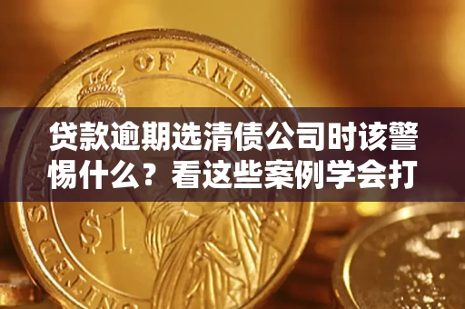 北京贷款逾期选清债公司时该警惕什么？看这些案例学会打翻身仗