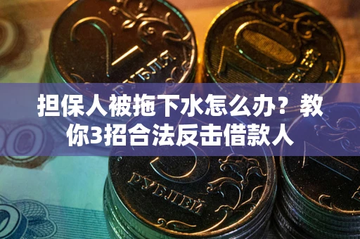 北京担保人被拖下水怎么办？教你3招合法反击借款人