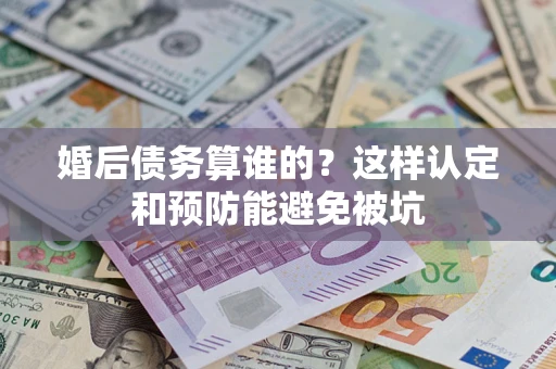 北京婚后债务算谁的？这样认定和预防能避免被坑