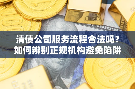 北京清债公司服务流程合法吗？如何辨别正规机构避免陷阱？