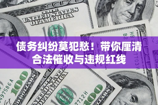 北京债务纠纷莫犯愁！带你厘清合法催收与违规红线