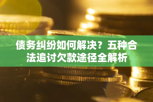 北京债务纠纷如何解决？五种合法追讨欠款途径全解析