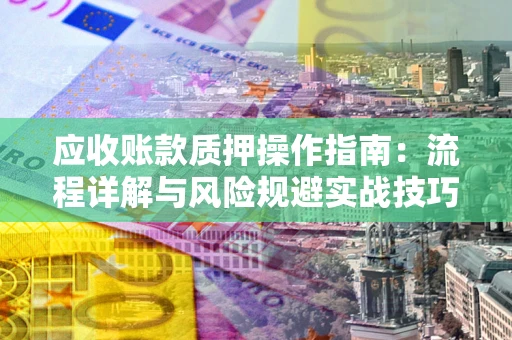 北京应收账款质押操作指南:流程详解与风险规避实战技巧 北京应收账款质押操作指南:流程详解与风险规避实战技巧