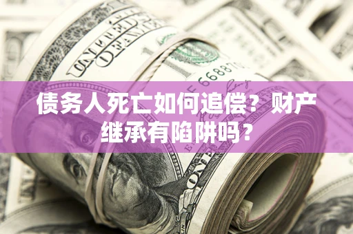 北京债务人死亡如何追偿？财产继承有陷阱吗？