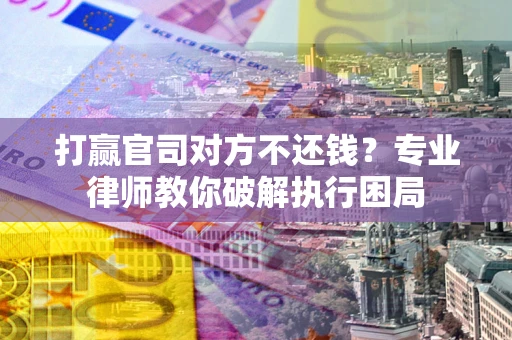 北京打赢官司对方不还钱？专业律师教你破解执行困局