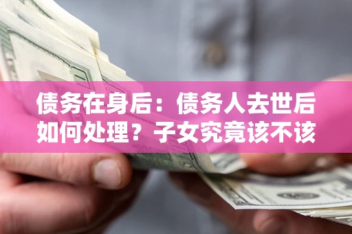 北京债务在身后：债务人去世后如何处理？子女究竟该不该还钱？