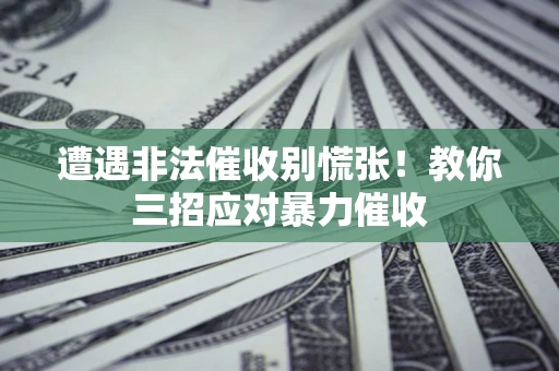 北京遭遇非法催收别慌张！教你三招应对暴力催收