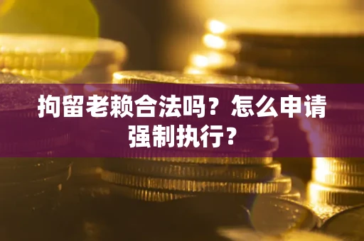 北京拘留老赖合法吗？怎么申请强制执行？