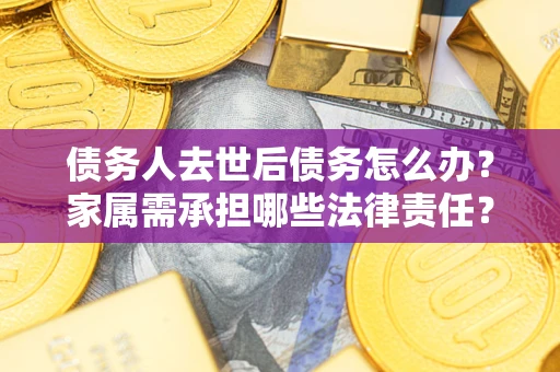 北京债务人去世后债务怎么办？家属需承担哪些法律责任？