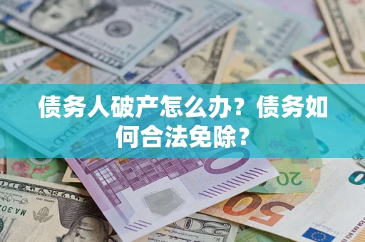 北京债务人破产怎么办？债务如何合法免除？