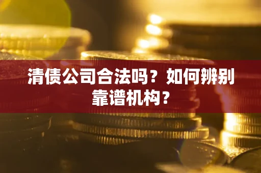 北京清债公司合法吗?如何辨别靠谱机构? 北京清债公司合法吗?如何辨别靠谱机构?