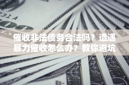 北京催收非法债务合法吗？遭遇暴力催收怎么办？教你避坑指南！