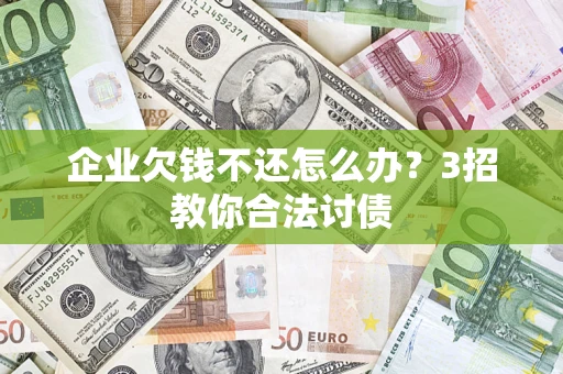 北京企业欠钱不还怎么办？3招教你合法讨债
