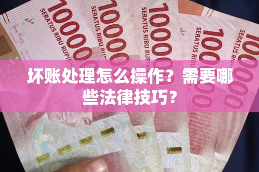 北京坏账处理怎么操作？需要哪些法律技巧？