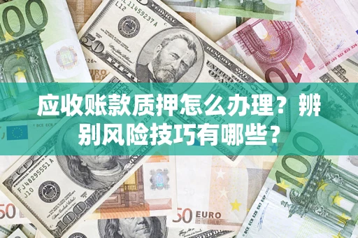 北京应收账款质押怎么办理？辨别风险技巧有哪些？