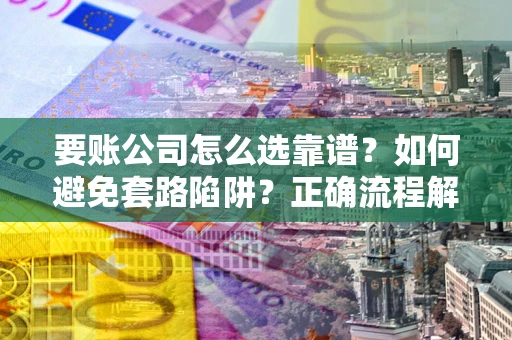 北京要账公司怎么选靠谱？如何避免套路陷阱？正确流程解析