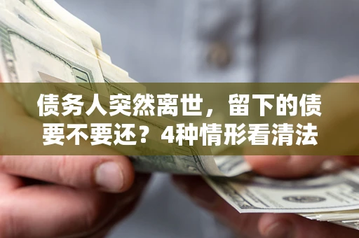 北京债务人突然离世，留下的债要不要还？4种情形看清法律判决