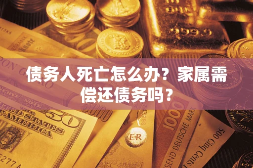 北京债务人死亡怎么办？家属需偿还债务吗？