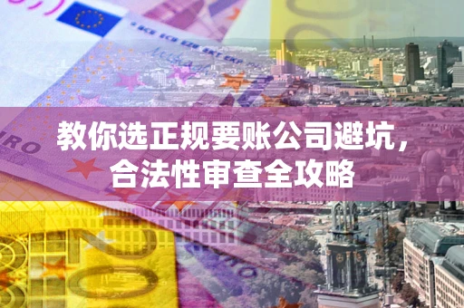 北京教你选正规要账公司避坑，合法性审查全攻略