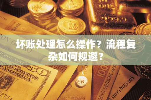 北京坏账处理怎么操作？流程复杂如何规避？
