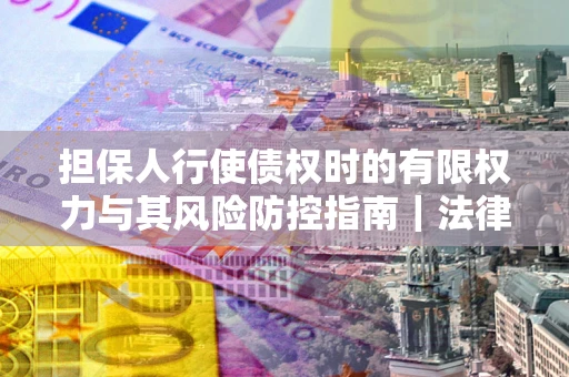 北京担保人行使债权时的有限权力与其风险防控指南｜法律实务解析
