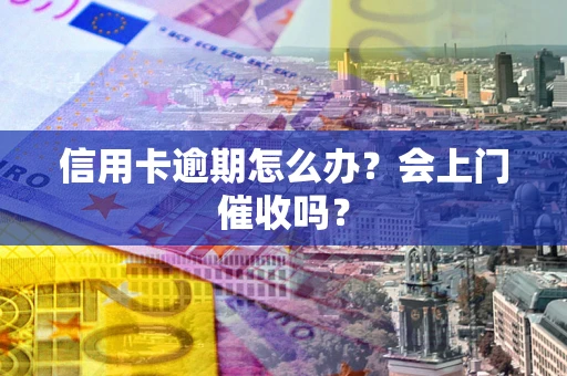 北京信用卡逾期怎么办？会上门催收吗？
