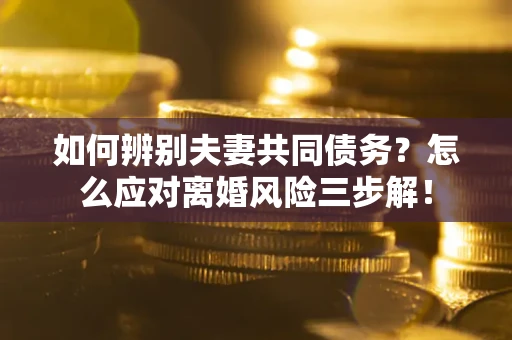 北京如何辨别夫妻共同债务？怎么应对离婚风险三步解！