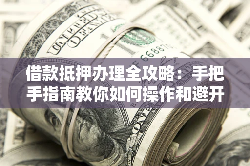 北京借款抵押办理全攻略：手把手指南教你如何操作和避开雷区