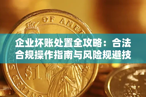 北京企业坏账处置全攻略：合法合规操作指南与风险规避技巧解析