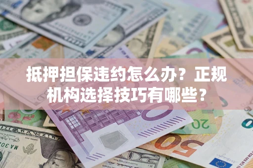 北京抵押担保违约怎么办？正规机构选择技巧有哪些？