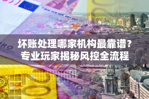 北京坏账处理哪家机构最靠谱？专业玩家揭秘风控全流程