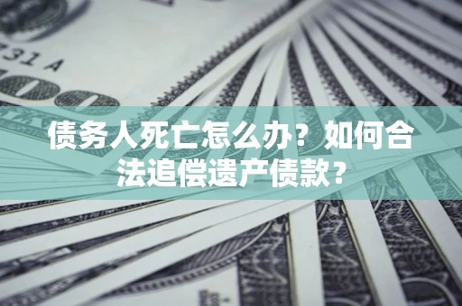 北京债务人死亡怎么办？如何合法追偿遗产债款？