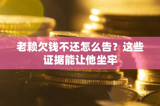 北京老赖欠钱不还怎么告？这些证据能让他坐牢