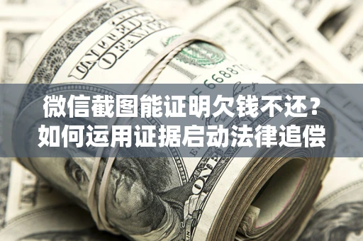 北京微信截图能证明欠钱不还？如何运用证据启动法律追偿程序？