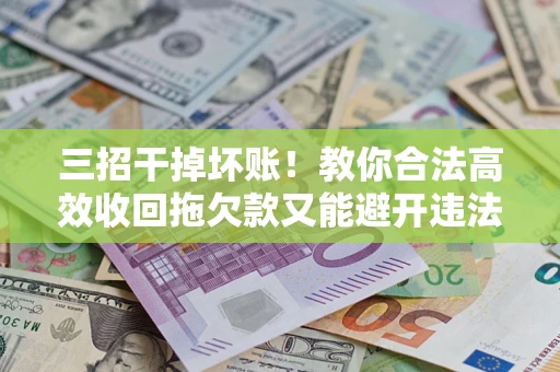北京三招干掉坏账！教你合法高效收回拖欠款又能避开违法雷区