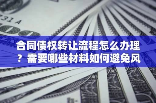 北京合同债权转让流程怎么办理？需要哪些材料如何避免风险？