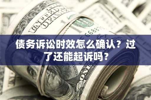 北京债务诉讼时效怎么确认？过了还能起诉吗？