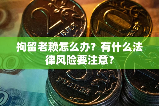 北京拘留老赖怎么办？有什么法律风险要注意？