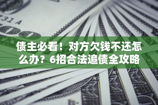 北京债主必看！对方欠钱不还怎么办？6招合法追债全攻略