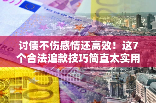 北京讨债不伤感情还高效！这7个合法追款技巧简直太实用
