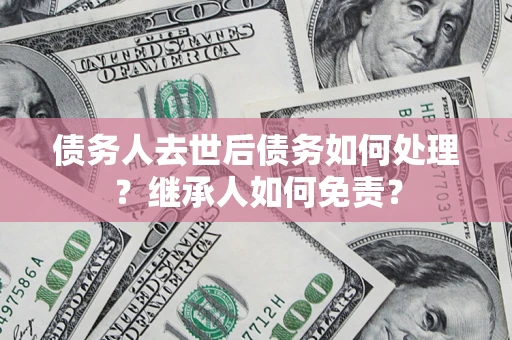 北京债务人去世后债务如何处理？继承人如何免责？