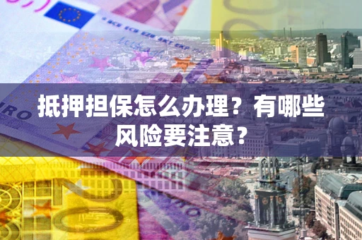 北京抵押担保怎么办理？有哪些风险要注意？