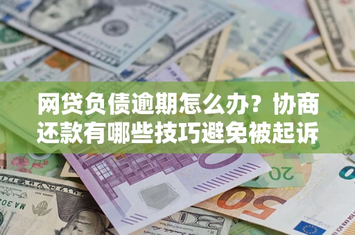 北京网贷负债逾期怎么办？协商还款有哪些技巧避免被起诉？