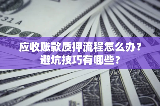 北京应收账款质押流程怎么办？避坑技巧有哪些？