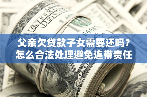 北京父亲欠贷款子女需要还吗？怎么合法处理避免连带责任？