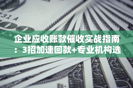 北京企业应收账款催收实战指南：3招加速回款+专业机构选择避坑