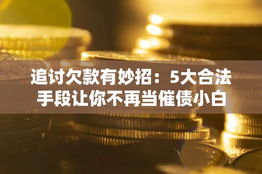 北京追讨欠款有妙招：5大合法手段让你不再当催债小白