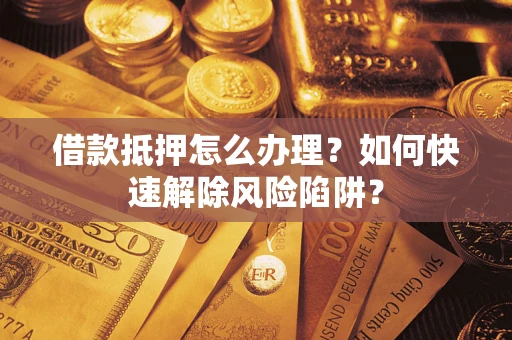 北京借款抵押怎么办理？如何快速解除风险陷阱？