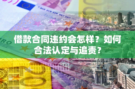 北京借款合同违约会怎样？如何合法认定与追责？